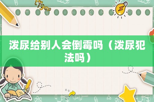 潑尿給別人會倒霉嗎（潑尿犯法嗎）