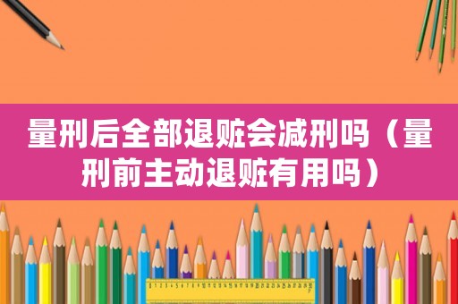 量刑后全部退贓會減刑嗎（量刑前主動退贓有用嗎）