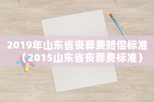 2019年山東省喪葬費賠償標準（2015山東省喪葬費標準）