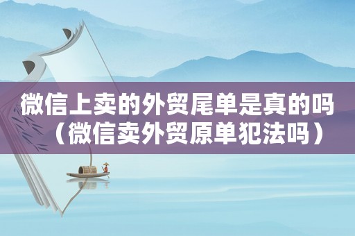 微信上賣的外貿(mào)尾單是真的嗎（微信賣外貿(mào)原單犯法嗎）