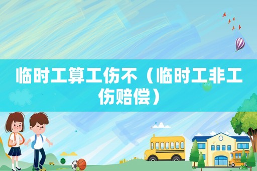 臨時工算工傷不（臨時工非工傷賠償）