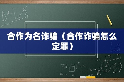 合作為名詐騙（合作詐騙怎么定罪）