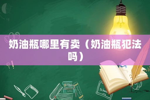 奶油瓶哪里有賣（奶油瓶犯法嗎）