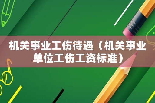 機關事業(yè)工傷待遇（機關事業(yè)單位工傷工資標準）