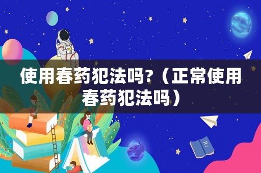 使用春藥犯法嗎?（正常使用春藥犯法嗎）