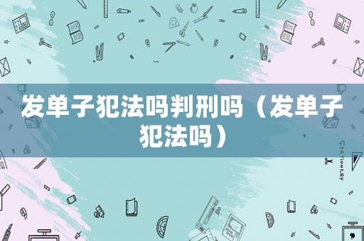 發單子犯法嗎判刑嗎（發單子犯法嗎）
