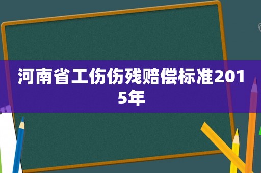河南省工傷傷殘賠償標準2015年