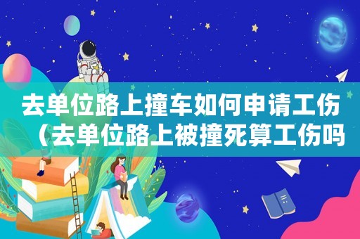 去單位路上撞車如何申請工傷（去單位路上被撞死算工傷嗎）