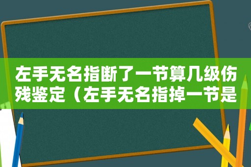 左手無名指斷了一節(jié)算幾級傷殘鑒定（左手無名指掉一節(jié)是幾級工傷）