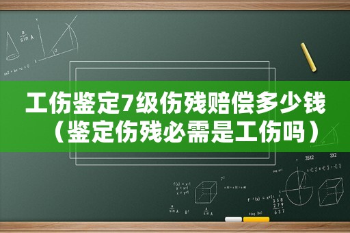 工傷鑒定7級傷殘賠償多少錢（鑒定傷殘必需是工傷嗎）