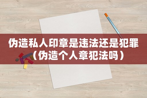 偽造私人印章是違法還是犯罪（偽造個人章犯法嗎）