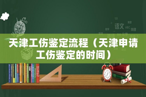 天津工傷鑒定流程（天津申請(qǐng)工傷鑒定的時(shí)間）