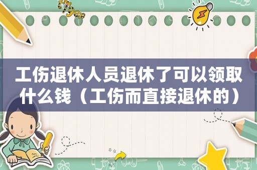 工傷退休人員退休了可以領取什么錢（工傷而直接退休的）