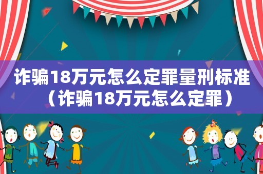 詐騙18萬元怎么定罪量刑標準（詐騙18萬元怎么定罪）