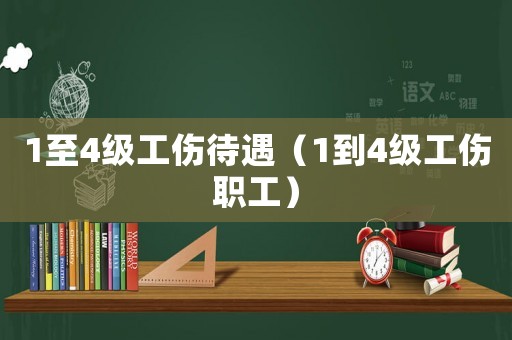 1至4級工傷待遇（1到4級工傷職工）