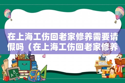 在上海工傷回老家修養需要請假嗎（在上海工傷回老家修養需要請假嗎）
