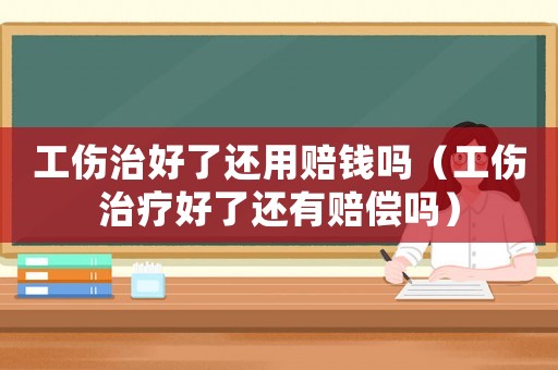 工傷治好了還用賠錢嗎（工傷治療好了還有賠償嗎）