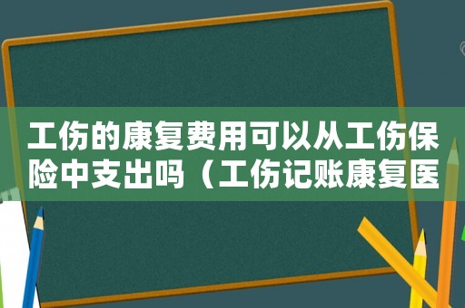 工傷的康復(fù)費用可以從工傷保險中支出嗎（工傷記賬康復(fù)醫(yī)療費）
