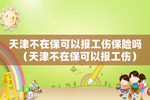 天津不在保可以報工傷保險嗎（天津不在保可以報工傷）
