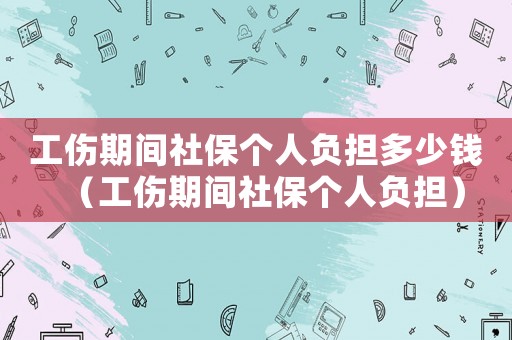工傷期間社保個人負擔多少錢（工傷期間社保個人負擔）