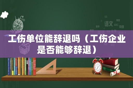 工傷單位能辭退嗎（工傷企業是否能夠辭退）