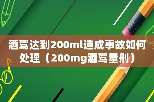 酒駕達(dá)到200ml造成事故如何處理（200mg酒駕量刑）