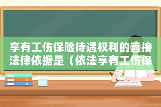 享有工傷保險(xiǎn)待遇權(quán)利的直接法律依據(jù)是（依法享有工傷保險(xiǎn)后）