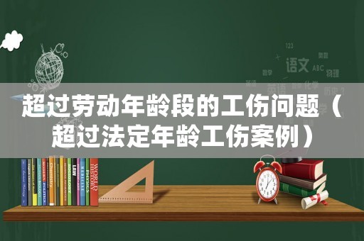 超過勞動年齡段的工傷問題（超過法定年齡工傷案例）