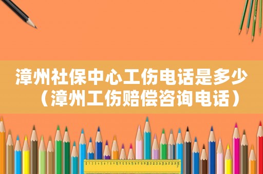 漳州社保中心工傷電話是多少（漳州工傷賠償咨詢電話）