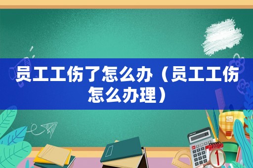 員工工傷了怎么辦（員工工傷怎么辦理）