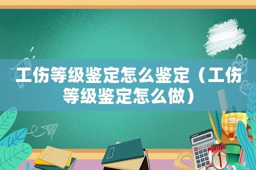 工傷等級鑒定怎么鑒定（工傷等級鑒定怎么做）