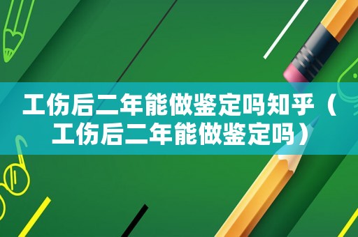 工傷后二年能做鑒定嗎知乎（工傷后二年能做鑒定嗎）