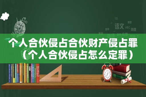 個人合伙侵占合伙財產侵占罪（個人合伙侵占怎么定罪）