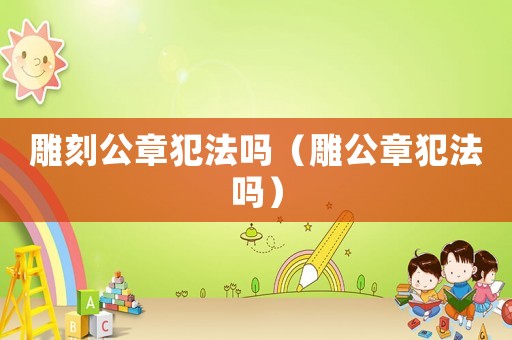 雕刻公章犯法嗎（雕公章犯法嗎）