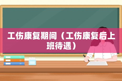 工傷康復(fù)期間（工傷康復(fù)后上班待遇）