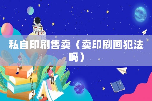 私自印刷售賣（賣印刷畫犯法嗎）