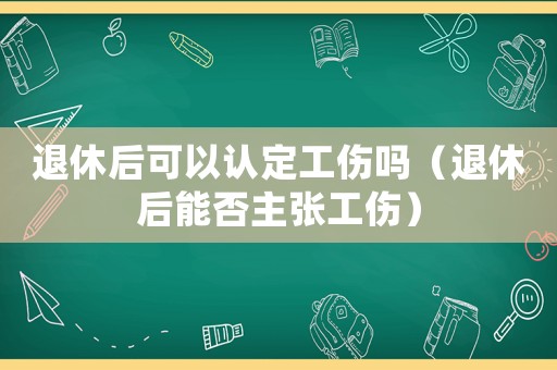退休后可以認(rèn)定工傷嗎（退休后能否主張工傷）