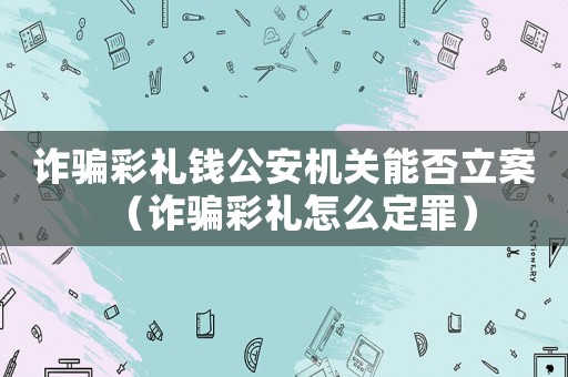 詐騙彩禮錢公安機關(guān)能否立案（詐騙彩禮怎么定罪）