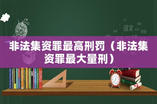 非法集資罪最高刑罰（非法集資罪最大量刑）