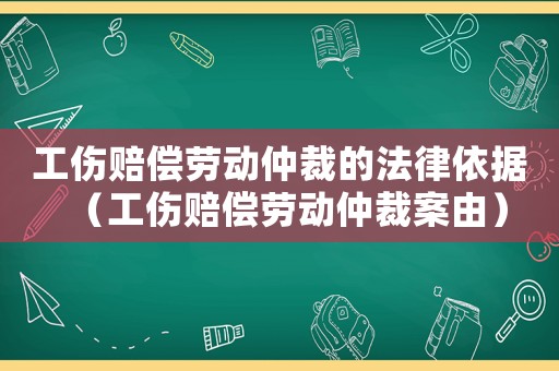 工傷賠償勞動仲裁的法律依據(jù)（工傷賠償勞動仲裁案由）