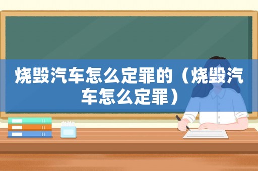 燒毀汽車怎么定罪的（燒毀汽車怎么定罪）