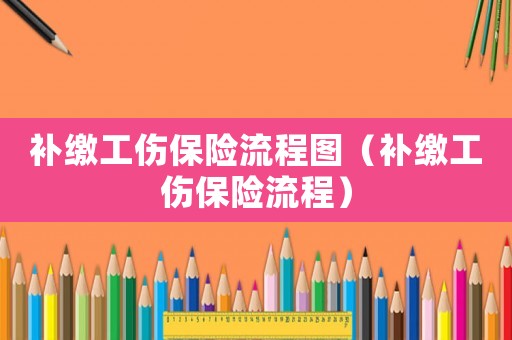 補繳工傷保險流程圖（補繳工傷保險流程）