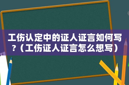 工傷認定中的證人證言如何寫?（工傷證人證言怎么想寫）