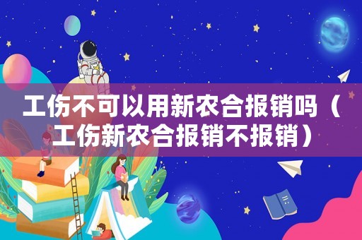 工傷不可以用新農合報銷嗎（工傷新農合報銷不報銷）
