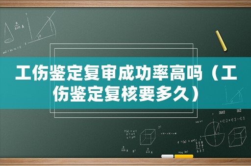 工傷鑒定復(fù)審成功率高嗎（工傷鑒定復(fù)核要多久）