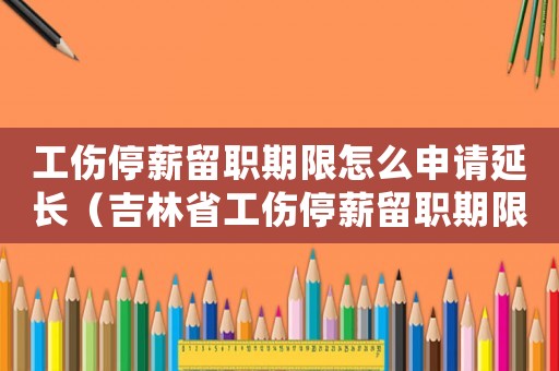 工傷停薪留職期限怎么申請延長（吉林省工傷停薪留職期限）