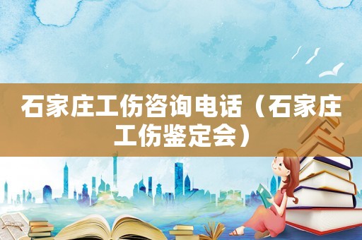 石家莊工傷咨詢電話（石家莊工傷鑒定會(huì)）