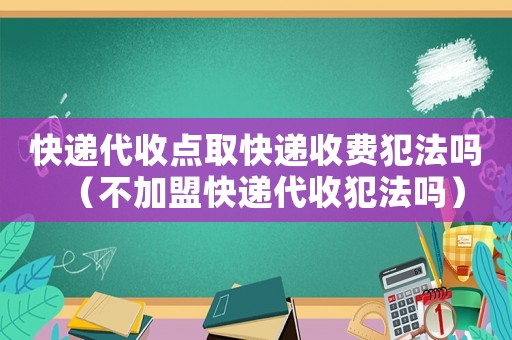 快遞代收點(diǎn)取快遞收費(fèi)犯法嗎（不加盟快遞代收犯法嗎）