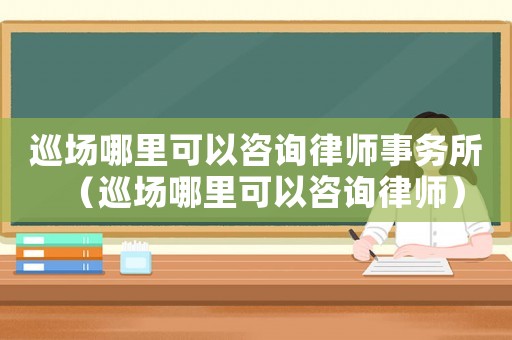 巡場(chǎng)哪里可以咨詢律師事務(wù)所（巡場(chǎng)哪里可以咨詢律師）
