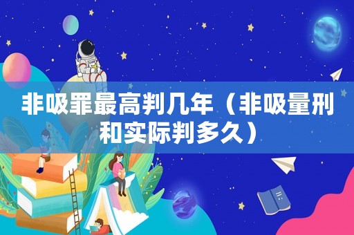 非吸罪最高判幾年（非吸量刑和實(shí)際判多久）
